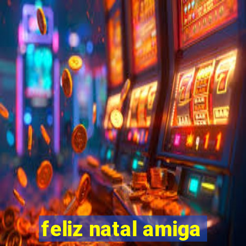 feliz natal amiga